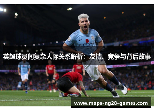 英超球员间复杂人际关系解析：友情、竞争与背后故事
