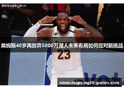 詹姆斯40岁再放弃5000万湖人未来布局如何应对新挑战 詹姆斯40岁再放弃5000万湖人未来布局如何应对新挑战