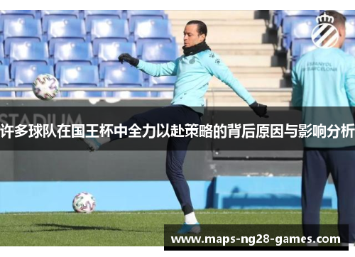 许多球队在国王杯中全力以赴策略的背后原因与影响分析 许多球队在国王杯中全力以赴策略的背后原因与影响分析