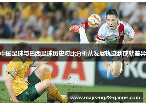 中国足球与巴西足球历史对比分析从发展轨迹到成就差异