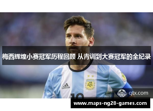 梅西辉煌小赛冠军历程回顾 从青训到大赛冠军的全纪录 梅西辉煌小赛冠军历程回顾 从青训到大赛冠军的全纪录