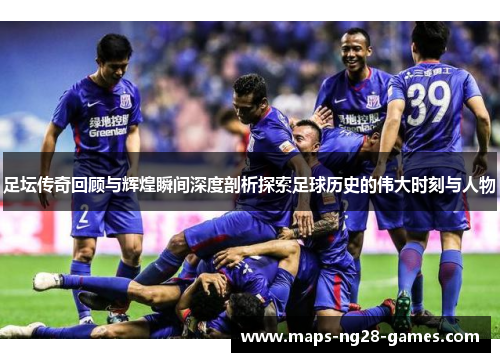 足坛传奇回顾与辉煌瞬间深度剖析探索足球历史的伟大时刻与人物 足坛传奇回顾与辉煌瞬间深度剖析探索足球历史的伟大时刻与人物