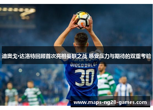 迪奥戈·达洛特回顾首次亮相曼联之战 感受压力与期待的双重考验 迪奥戈·达洛特回顾首次亮相曼联之战 感受压力与期待的双重考验
