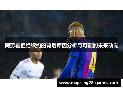 阿劳霍拒绝续约的背后原因分析与可能的未来动向 阿劳霍拒绝续约的背后原因分析与可能的未来动向