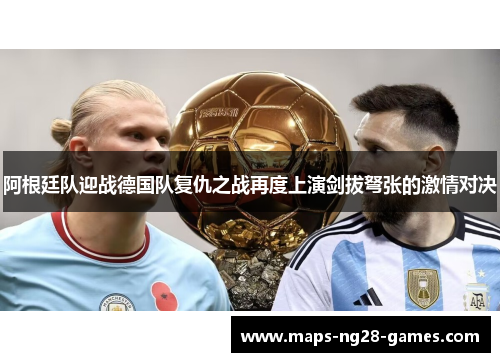 阿根廷队迎战德国队复仇之战再度上演剑拔弩张的激情对决 阿根廷队迎战德国队复仇之战再度上演剑拔弩张的激情对决