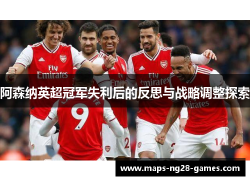 阿森纳英超冠军失利后的反思与战略调整探索
