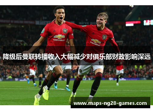 降级后曼联转播收入大幅减少对俱乐部财政影响深远 降级后曼联转播收入大幅减少对俱乐部财政影响深远