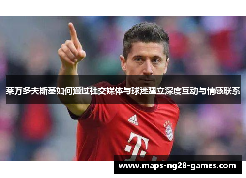 莱万多夫斯基如何通过社交媒体与球迷建立深度互动与情感联系