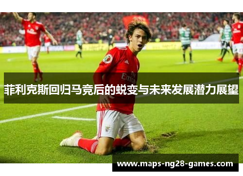 菲利克斯回归马竞后的蜕变与未来发展潜力展望