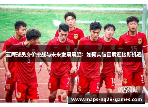 蓝鹰球员身价挑战与未来发展展望:如何突破困境迎接新机遇 蓝鹰球员身价挑战与未来发展展望:如何突破困境迎接新机遇