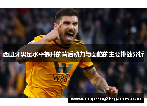 西班牙男足水平提升的背后动力与面临的主要挑战分析