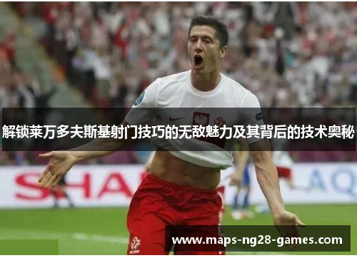 解锁莱万多夫斯基射门技巧的无敌魅力及其背后的技术奥秘