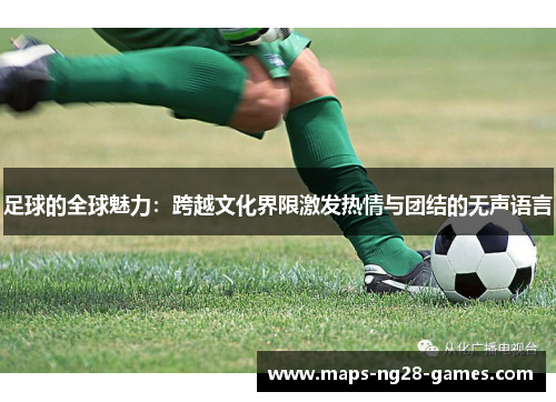 足球的全球魅力：跨越文化界限激发热情与团结的无声语言