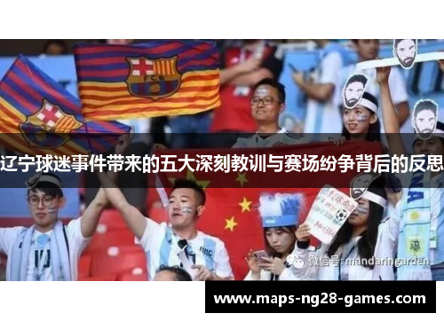 辽宁球迷事件带来的五大深刻教训与赛场纷争背后的反思