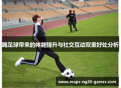 踢足球带来的体能提升与社交互动双重好处分析