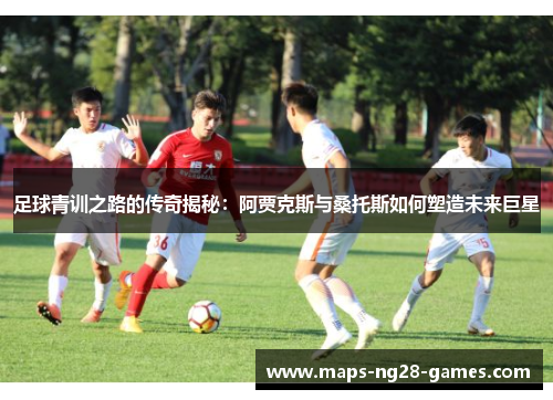 足球青训之路的传奇揭秘：阿贾克斯与桑托斯如何塑造未来巨星