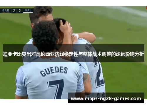 迪亚卡比复出对瓦伦西亚防线稳定性与整体战术调整的深远影响分析