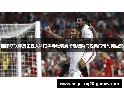 回顾欧联杯历史五大冷门黑马逆袭震撼足坛瞬间经典传奇时刻重现