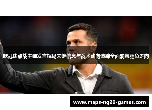 欧冠焦点战主帅发言解码关键信息与战术动向追踪全面洞察胜负走向